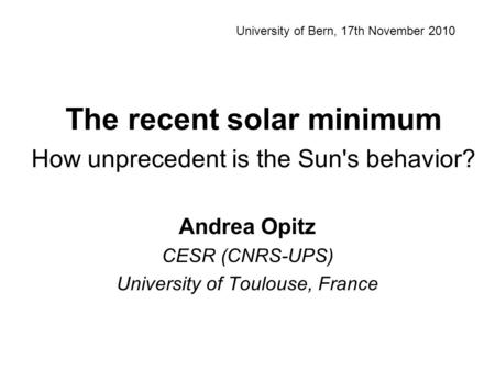 The recent solar minimum How unprecedent is the Sun's behavior? Andrea Opitz CESR (CNRS-UPS) University of Toulouse, France University of Bern, 17th November.