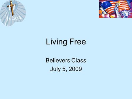 Living Free Believers Class July 5, 2009. Living Free What are some things we are free to do as citizens of the United States? What kinds of things are.