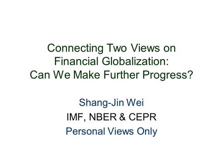 Connecting Two Views on Financial Globalization: Can We Make Further Progress? Shang-Jin Wei IMF, NBER & CEPR Personal Views Only.