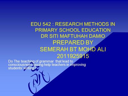 EDU 542 : RESEARCH METHODS IN PRIMARY SCHOOL EDUCATION DR SITI MAFTUHAH DAMIO PREPARED BY SEMERAH BT MOHD ALI 2011925915 Do The teaching of grammar.