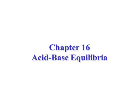 Chapter 16 Acid-Base Equilibria. The H + ion is a proton with no electrons. In water, the H + (aq) binds to water to form the H 3 O + (aq) ion, the hydronium.