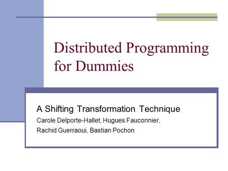 Distributed Programming for Dummies A Shifting Transformation Technique Carole Delporte-Hallet, Hugues Fauconnier, Rachid Guerraoui, Bastian Pochon.