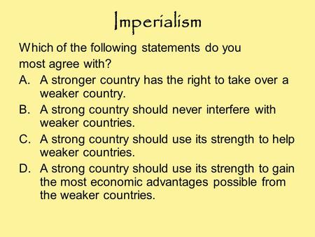 Imperialism Which of the following statements do you most agree with? A.A stronger country has the right to take over a weaker country. B.A strong country.