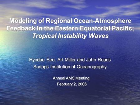 Modeling of Regional Ocean-Atmosphere Feedback in the Eastern Equatorial Pacific; Tropical Instability Waves Hyodae Seo, Art Miller and John Roads Scripps.