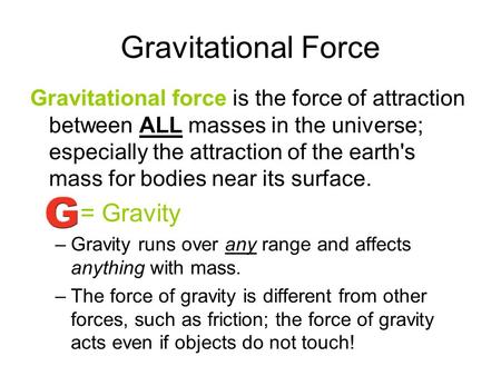 Gravitational Force Gravitational force is the force of attraction between ALL masses in the universe; especially the attraction of the earth's mass for.