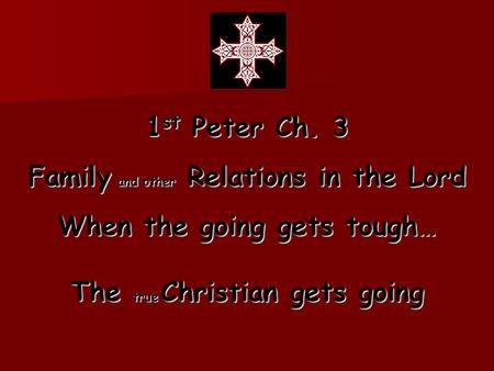 1 st Peter Ch. 3 Family and other Relations in the Lord When the going gets tough… The true Christian gets going.