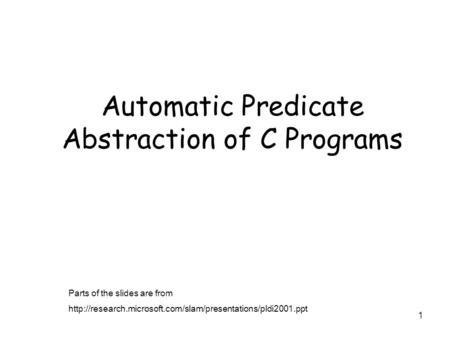 1 Automatic Predicate Abstraction of C Programs Parts of the slides are from