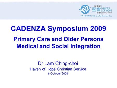CADENZA Symposium 2009 Primary Care and Older Persons Medical and Social Integration Dr Lam Ching-choi Haven of Hope Christian Service 6 October 2009.