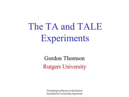 Workshop on Physics at the End of the Galactic Cosmic Ray Spectrum The TA and TALE Experiments Gordon Thomson Rutgers University.