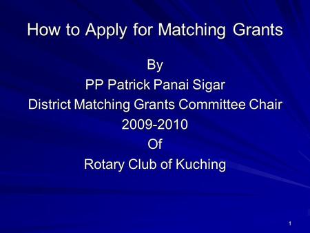 1 How to Apply for Matching Grants By PP Patrick Panai Sigar District Matching Grants Committee Chair 2009-2010Of Rotary Club of Kuching.