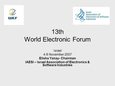 13th World Electronic Forum Israel 4-8 November 2007 Elisha Yanay- Chairman IAESI – Israel Association of Electronics & Software Industries.