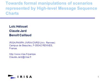 1 Towards formal manipulations of scenarios represented by High-level Message Sequence Charts Loïc Hélouet Claude Jard Benoît Caillaud IRISA/PAMPA (INRIA/CNRS/Univ.