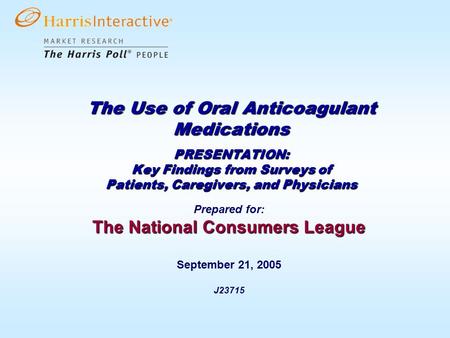 Prepared for: The National Consumers League September 21, 2005 J23715 The Use of Oral Anticoagulant Medications PRESENTATION: Key Findings from Surveys.