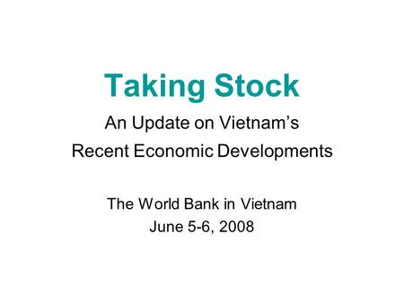 Taking Stock An Update on Vietnam’s Recent Economic Developments The World Bank in Vietnam June 5-6, 2008.