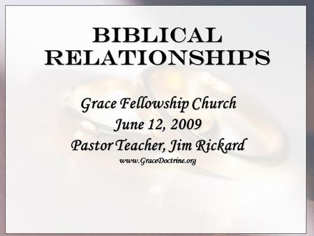 Biblical Relationships Grace Fellowship Church June 12, 2009 Pastor Teacher, Jim Rickard www.GraceDoctrine.org.