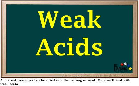 Weak Acids Acids and bases can be classified as either strong or weak. Here we’ll deal with weak acids.