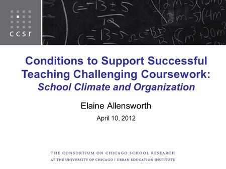 Conditions to Support Successful Teaching Challenging Coursework: School Climate and Organization Elaine Allensworth April 10, 2012.