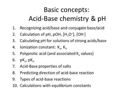 Basic concepts: Acid-Base chemistry & pH 1.Recognizing acid/base and conjugate base/acid 2.Calculation of pH, pOH, [H 3 O + ], [OH - ] 3.Calculating pH.