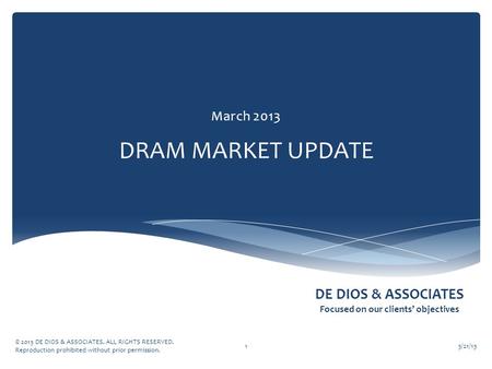 DE DIOS & ASSOCIATES Focused on our clients’ objectives DRAM MARKET UPDATE March 2013 3/21/13 © 2013 DE DIOS & ASSOCIATES. ALL RIGHTS RESERVED. Reproduction.