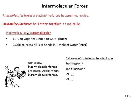 Intermolecular Forces 11.2 Intermolecular forces are attractive forces between molecules. Intramolecular forces hold atoms together in a molecule. Intermolecular.