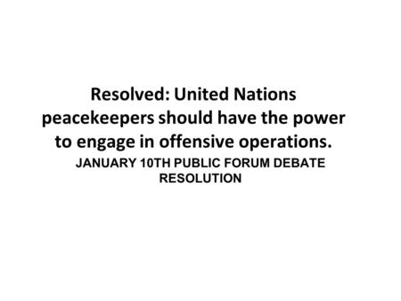 Resolved: United Nations peacekeepers should have the power to engage in offensive operations. JANUARY 10TH PUBLIC FORUM DEBATE RESOLUTION.
