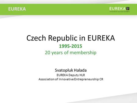 EUREKA Czech Republic in EUREKA 1995-2015 20 years of membership Svatopluk Halada EUREKA Deputy HLR Association of Innovative Entrepreneurship CR.