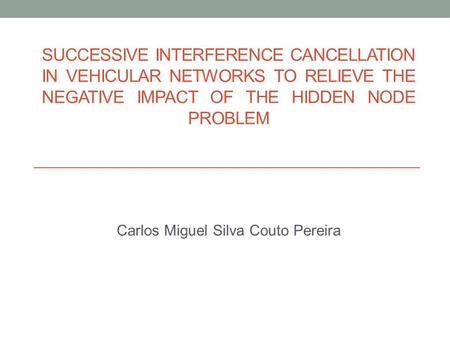 SUCCESSIVE INTERFERENCE CANCELLATION IN VEHICULAR NETWORKS TO RELIEVE THE NEGATIVE IMPACT OF THE HIDDEN NODE PROBLEM Carlos Miguel Silva Couto Pereira.
