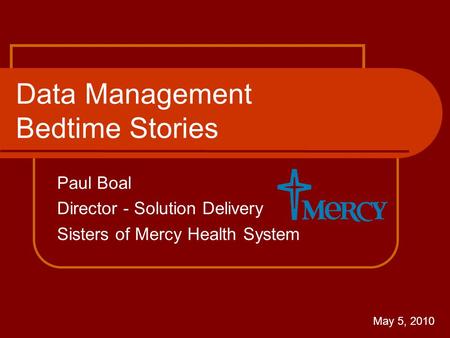 Data Management Bedtime Stories Paul Boal Director - Solution Delivery Sisters of Mercy Health System May 5, 2010.