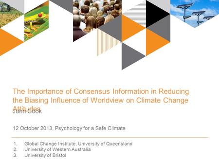 The Importance of Consensus Information in Reducing the Biasing Influence of Worldview on Climate Change Attitudes John Cook 12 October 2013, Psychology.