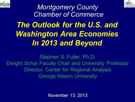 Montgomery County Chamber of Commerce November 13, 2013 The Outlook for the U.S. and Washington Area Economies In 2013 and Beyond Stephen S. Fuller, Ph.D.