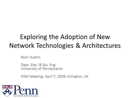 Exploring the Adoption of New Network Technologies & Architectures Roch Guérin Dept. Elec. & Sys. Eng University of Pennsylvania FIND Meeting, April 7,