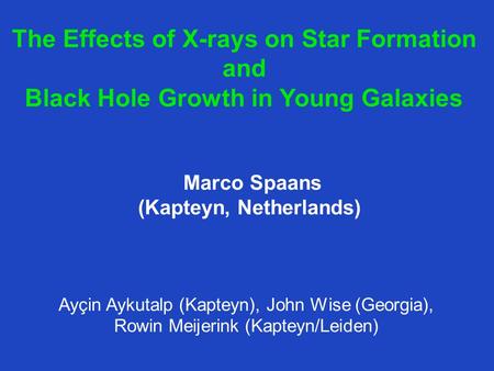 The Effects of X-rays on Star Formation and Black Hole Growth in Young Galaxies Ayçin Aykutalp (Kapteyn), John Wise (Georgia), Rowin Meijerink (Kapteyn/Leiden)