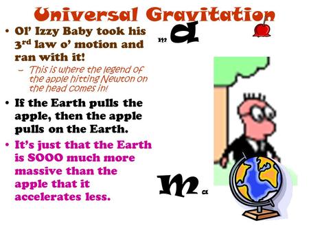 Universal Gravitation Ol’ Izzy Baby took his 3 rd law o’ motion and ran with it! –This is where the legend of the apple hitting Newton on the head comes.