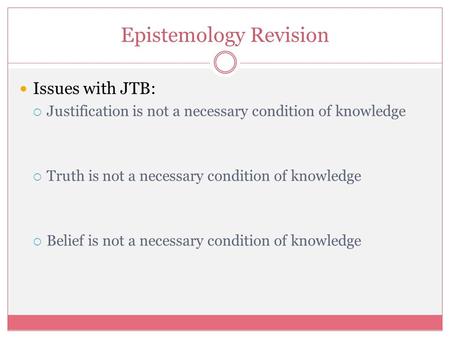 Epistemology Revision Issues with JTB:  Justification is not a necessary condition of knowledge  Truth is not a necessary condition of knowledge  Belief.
