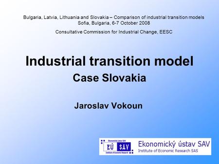 Industrial transition model Case Slovakia Jaroslav Vokoun Bulgaria, Latvia, Lithuania and Slovakia – Comparison of industrial transition models Sofia,