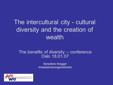 The intercultural city - cultural diversity and the creation of wealth The benefits of diversity – conference Oslo 18.01.07 Benedicte Brøgger Arbeidsforskningsinstituttet.