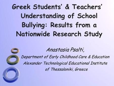 Greek Students’ & Teachers’ Understanding of School Bullying: Results from a Nationwide Research Study Anastasia Psalti, Department of Early Childhood.