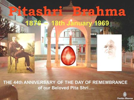Pitashri Brahma 1876 – 1 8th January 1969 THE 44th ANNIVERSARY OF THE DAY OF REMEMBRANCE of our Beloved Pita Shri….