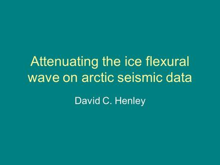 Attenuating the ice flexural wave on arctic seismic data David C. Henley.