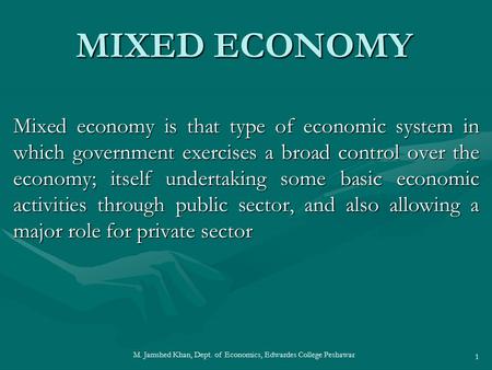 M. Jamshed Khan, Dept. of Economics, Edwardes College Peshawar 1 MIXED ECONOMY Mixed economy is that type of economic system in which government exercises.