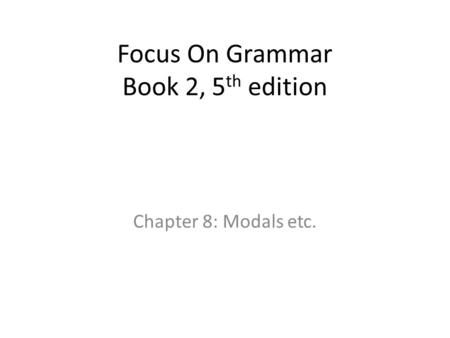Focus On Grammar Book 2, 5 th edition Chapter 8: Modals etc.