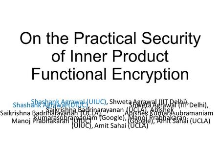 On the Practical Security of Inner Product Functional Encryption Shashank Agrawal (UIUC), Shweta Agrawal (IIT Delhi), Saikrishna Badrinarayanan (UCLA),