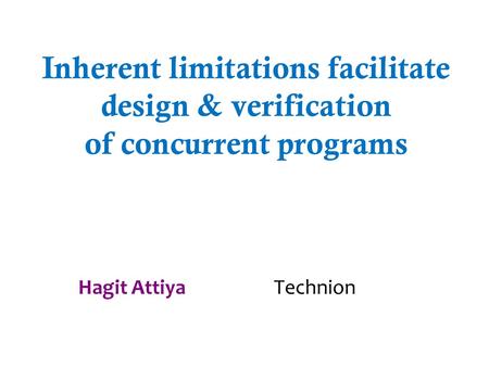 Inherent limitations facilitate design & verification of concurrent programs Hagit Attiya Technion.