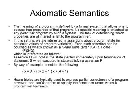 Axiomatic Semantics The meaning of a program is defined by a formal system that allows one to deduce true properties of that program. No specific meaning.