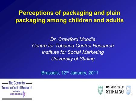 Perceptions of packaging and plain packaging among children and adults Dr. Crawford Moodie Centre for Tobacco Control Research Institute for Social Marketing.