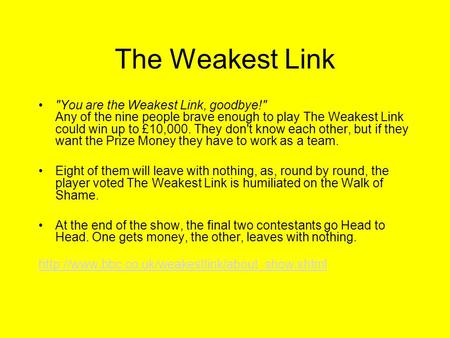 The Weakest Link You are the Weakest Link, goodbye! Any of the nine people brave enough to play The Weakest Link could win up to £10,000. They don't.