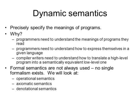 Dynamic semantics Precisely specify the meanings of programs. Why? –programmers need to understand the meanings of programs they read –programmers need.