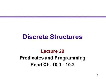 1 Discrete Structures Lecture 29 Predicates and Programming Read Ch. 10.1 - 10.2.