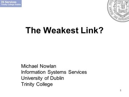 1 The Weakest Link? Michael Nowlan Information Systems Services University of Dublin Trinity College.