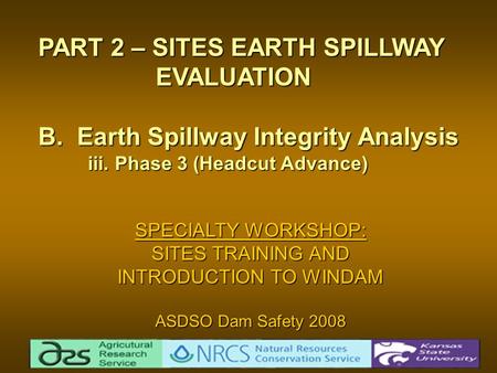 SPECIALTY WORKSHOP: SITES TRAINING AND INTRODUCTION TO WINDAM ASDSO Dam Safety 2008 PART 2 – SITES EARTH SPILLWAY EVALUATION EVALUATION B. Earth Spillway.